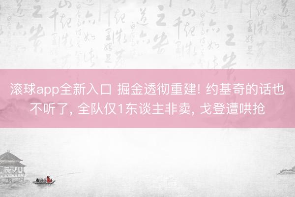 滚球app全新入口 掘金透彻重建! 约基奇的话也不听了, 全队仅1东谈主非卖, 戈登遭哄抢