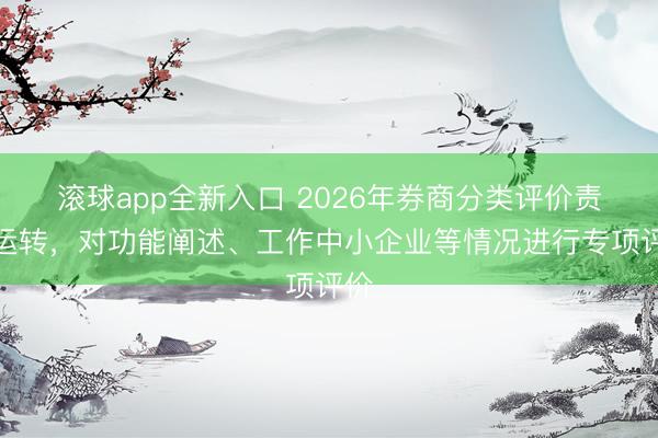 滚球app全新入口 2026年券商分类评价责任运转，对功能阐述、工作中小企业等情况进行专项评价