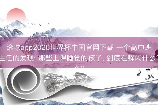 滚球app2026世界杯中国官网下载 一个高中班主任的发现: 那些上课睡觉的孩子， 到底在躲闪什么?