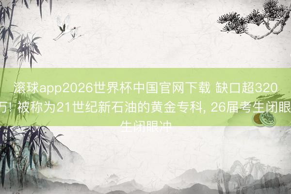 滚球app2026世界杯中国官网下载 缺口超3200万! 被称为21世纪新石油的黄金专科, 26届考生闭眼冲